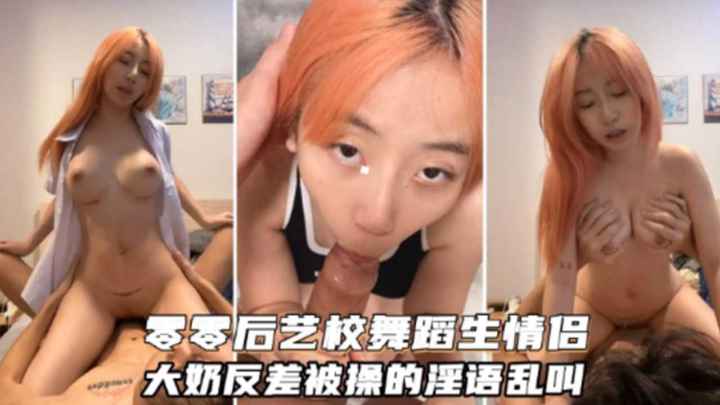 00后艺校舞蹈生情侣大奶反差被操的淫语乱叫