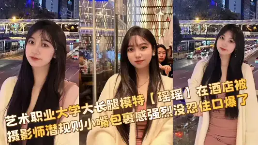 【私拍流出】艺术职业大学大长腿模特【瑶瑶】在酒店被摄影师潜规则小嘴包裹感强烈没忍住口爆了